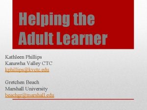 Helping the Adult Learner Kathleen Phillips Kanawha Valley