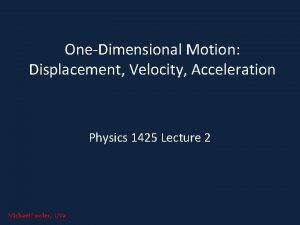 OneDimensional Motion Displacement Velocity Acceleration Physics 1425 Lecture