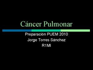 Cncer Pulmonar Preparacin PUEM 2010 Jorge Torres Snchez