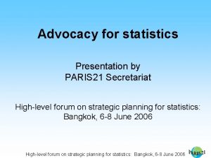 Advocacy for statistics Presentation by PARIS 21 Secretariat