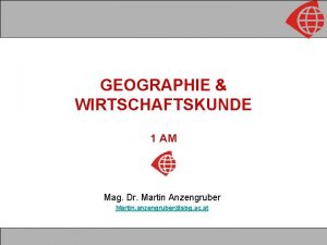 GEOGRAPHIE WIRTSCHAFTSKUNDE 1 AM Mag Dr Martin Anzengruber