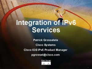 Integration of IPv 6 Services Patrick Grossetete Cisco