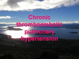 Chronic thromboembolic pulmonary hypertension Epidemiology and Pathophysiology Present