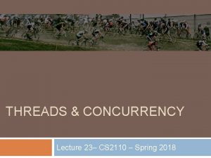 THREADS CONCURRENCY Lecture 23 CS 2110 Spring 2018