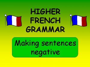 HIGHER FRENCH GRAMMAR Making sentences negative Negatives you