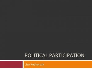 POLITICAL PARTICIPATION Lisa Kucharczk Methods of Political Participation