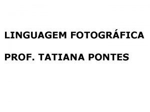 LINGUAGEM FOTOGRFICA PROF TATIANA PONTES FOTOGRAFIA USOS E