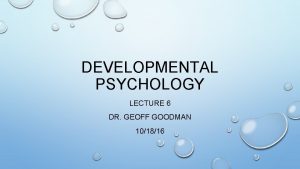 DEVELOPMENTAL PSYCHOLOGY LECTURE 6 DR GEOFF GOODMAN 101816