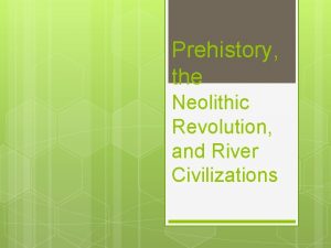 Prehistory the Neolithic Revolution and River Civilizations Prehistory