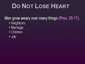DO NOT LOSE HEART Men grow weary over