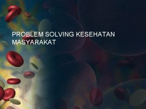 PROBLEM SOLVING KESEHATAN MASYARAKAT SIKLUS PEMECAHAN MASALAH Problem