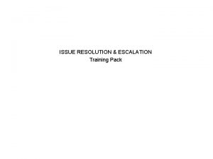 ISSUE RESOLUTION ESCALATION Training Pack Aims and Objectives