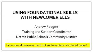 USING FOUNDATIONAL SKILLS WITH NEWCOMER ELLS Andrew Rodgers