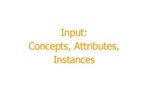 Input Concepts Attributes Instances Module Outline Terminology Whats