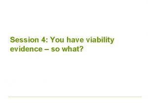 Session 4 You have viability evidence so what
