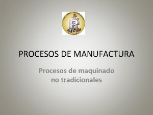 PROCESOS DE MANUFACTURA Procesos de maquinado no tradicionales