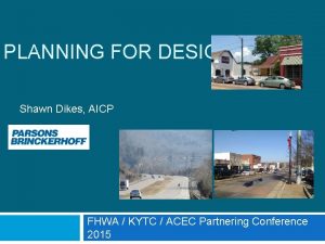 PLANNING FOR DESIGN Shawn Dikes AICP FHWA KYTC