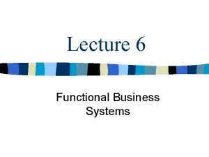 Lecture 6 Functional Business Systems Objectives n Functional