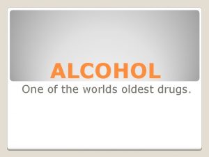 ALCOHOL One of the worlds oldest drugs Alcohol