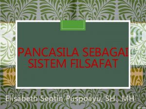 PANCASILA SEBAGAI SISTEM FILSAFAT Elisabeth Septin Puspoayu SH