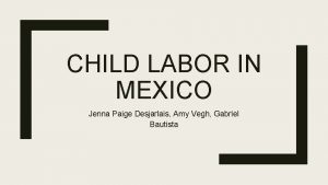 CHILD LABOR IN MEXICO Jenna Paige Desjarlais Amy