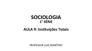 SOCIOLOGIA 1 SRIE AULA 9 Instituies Totais PROFESSOR