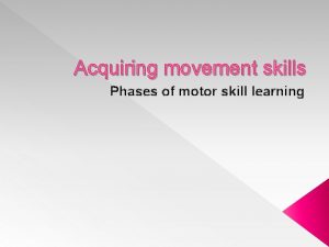 Acquiring movement skills Phases of motor skill learning