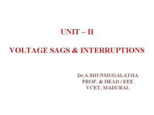 UNIT II VOLTAGE SAGS INTERRUPTIONS Dr A SHUNMUGALATHA UNIT II VOLTAGE SAGS INTERRUPTIONS Dr A SHUNMUGALATHA