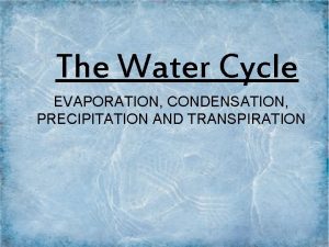 The Water Cycle EVAPORATION CONDENSATION PRECIPITATION AND TRANSPIRATION