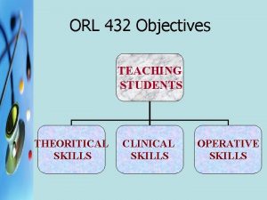 ORL 432 Objectives TEACHING STUDENTS THEORITICAL SKILLS CLINICAL