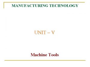 MANUFACTURING TECHNOLOGY UNIT V Machine Tools Manufacturing Technology MANUFACTURING TECHNOLOGY UNIT V Machine Tools Manufacturing Technology