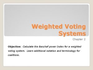 Weighted Voting Systems Chapter 2 Objective Calculate the