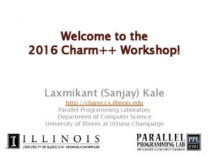 Welcome to the 2016 Charm Workshop Laxmikant Sanjay