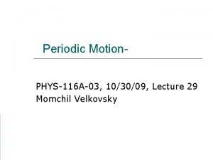 Periodic Motion PHYS116 A03 103009 Lecture 29 Momchil