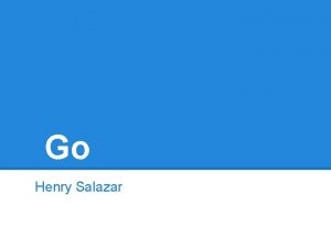 Go Henry Salazar Go aka Golang Designed and