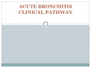 ACUTE BRONCHITIS CLINICAL PATHWAY CLINICAL DIAGNOSIS Cough for