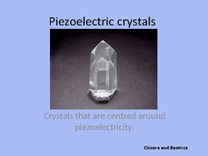 Piezoelectric crystals Crystals that are centred around piezoelectricity