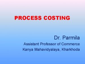 PROCESS COSTING Dr Parmila Assistant Professor of Commerce
