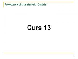Proiectarea Microsistemelor Digitale Curs 13 1 Proiectarea Microsistemelor