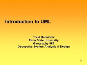 Introduction to UML Todd Bacastow Penn State University