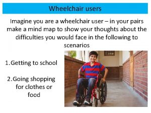 Wheelchair users Imagine you are a wheelchair user