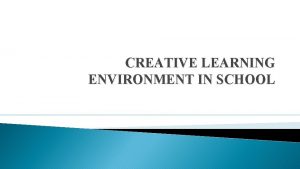 CREATIVE LEARNING ENVIRONMENT IN SCHOOL Creative learning environment