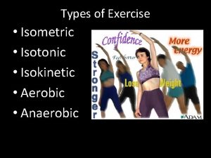 Types of Exercise Isometric Isotonic Isokinetic Aerobic Anaerobic