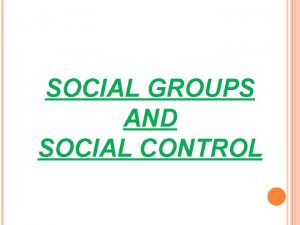 SOCIAL GROUPS AND SOCIAL CONTROL SOCIAL GROUP Social