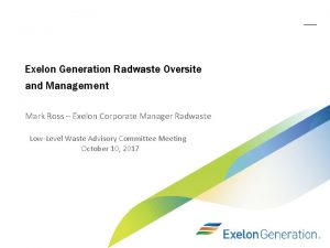 Exelon Generation Radwaste Oversite and Management Mark Ross