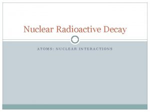 Nuclear Radioactive Decay ATOMS NUCLEAR INTERACTIONS Nuclear Stability
