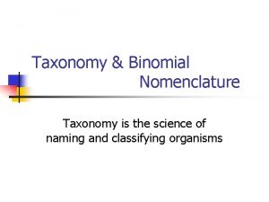 Taxonomy Binomial Nomenclature Taxonomy is the science of