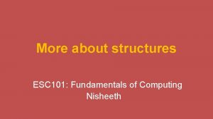 More about structures ESC 101 Fundamentals of Computing