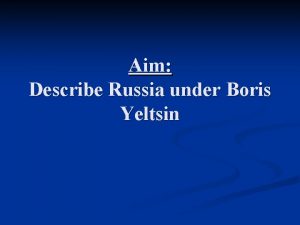 Aim Describe Russia under Boris Yeltsin End of