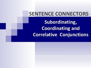 SENTENCE CONNECTORS Subordinating Coordinating and Correlative Conjunctions COORDINATING